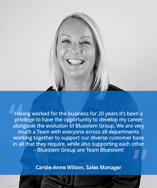 Photo of a smiling woman with quote reading 'Having worked for the business for 20 years it’s been a privilege to have the opportunity to develop my career alongside the evolution of Bluestem Group. We are very much a Team with everyone across all departments working together to support our diverse customer base in all that they require, while also supporting each other – Bluestem Group are Team Bluestem!' - Carole-Anne Wilson, Sales Manager
