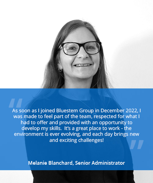 Photo of a smiling woman with quote reading 'As soon as I joined Bluestem Group in December 2022, I was made to feel part of the team, respected for what I had to offer and provided with an opportunity to develop my skills. It’s a great place to work - the environment is ever evolving, and each day brings new and exciting challenges!' - Melanie Blanchard, Senior Administrator